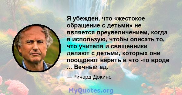 Я убежден, что «жестокое обращение с детьми» не является преувеличением, когда я использую, чтобы описать то, что учителя и священники делают с детьми, которых они поощряют верить в что -то вроде ... Вечный ад.