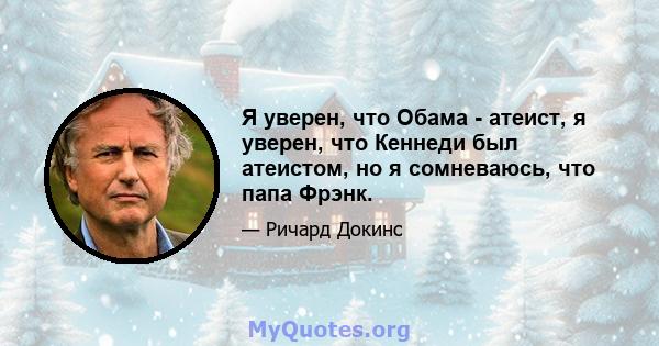 Я уверен, что Обама - атеист, я уверен, что Кеннеди был атеистом, но я сомневаюсь, что папа Фрэнк.