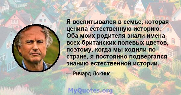 Я воспитывался в семье, которая ценила естественную историю. Оба моих родителя знали имена всех британских полевых цветов, поэтому, когда мы ходили по стране, я постоянно подвергался знанию естественной истории.