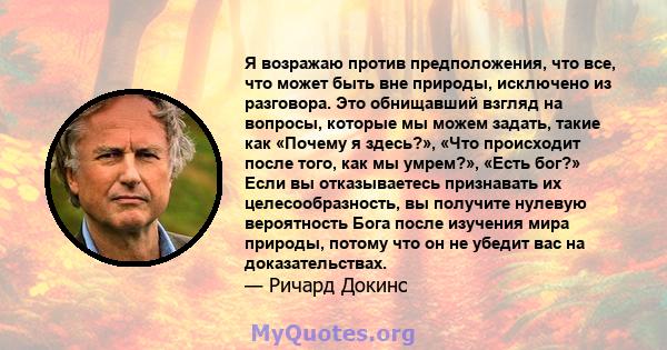 Я возражаю против предположения, что все, что может быть вне природы, исключено из разговора. Это обнищавший взгляд на вопросы, которые мы можем задать, такие как «Почему я здесь?», «Что происходит после того, как мы