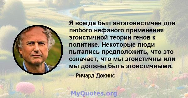 Я всегда был антагонистичен для любого нефаного применения эгоистичной теории генов к политике. Некоторые люди пытались предположить, что это означает, что мы эгоистичны или мы должны быть эгоистичными.