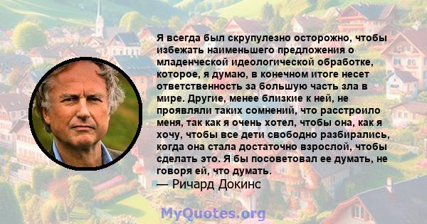 Я всегда был скрупулезно осторожно, чтобы избежать наименьшего предложения о младенческой идеологической обработке, которое, я думаю, в конечном итоге несет ответственность за большую часть зла в мире. Другие, менее