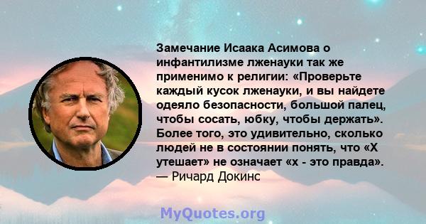 Замечание Исаака Асимова о инфантилизме лженауки так же применимо к религии: «Проверьте каждый кусок лженауки, и вы найдете одеяло безопасности, большой палец, чтобы сосать, юбку, чтобы держать». Более того, это