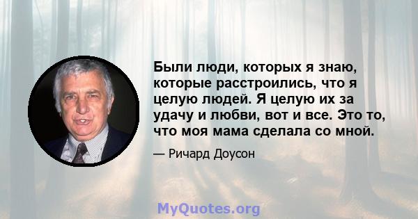 Были люди, которых я знаю, которые расстроились, что я целую людей. Я целую их за удачу и любви, вот и все. Это то, что моя мама сделала со мной.