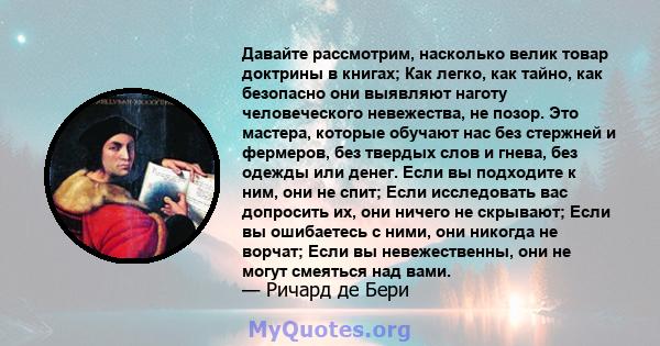 Давайте рассмотрим, насколько велик товар доктрины в книгах; Как легко, как тайно, как безопасно они выявляют наготу человеческого невежества, не позор. Это мастера, которые обучают нас без стержней и фермеров, без