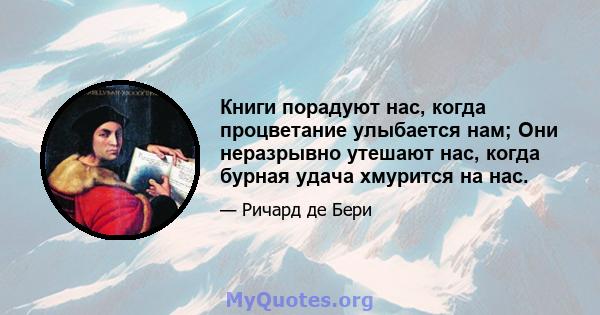 Книги порадуют нас, когда процветание улыбается нам; Они неразрывно утешают нас, когда бурная удача хмурится на нас.