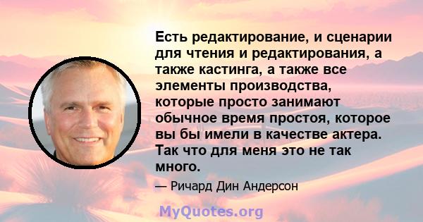 Есть редактирование, и сценарии для чтения и редактирования, а также кастинга, а также все элементы производства, которые просто занимают обычное время простоя, которое вы бы имели в качестве актера. Так что для меня