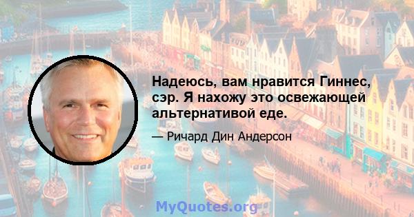 Надеюсь, вам нравится Гиннес, сэр. Я нахожу это освежающей альтернативой еде.