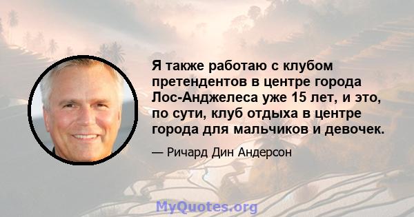 Я также работаю с клубом претендентов в центре города Лос-Анджелеса уже 15 лет, и это, по сути, клуб отдыха в центре города для мальчиков и девочек.