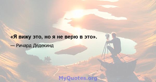 «Я вижу это, но я не верю в это».