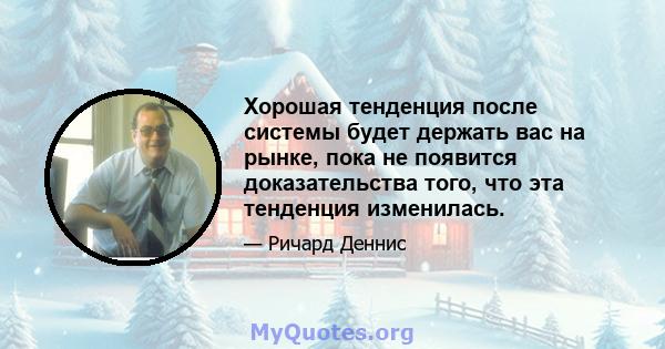 Хорошая тенденция после системы будет держать вас на рынке, пока не появится доказательства того, что эта тенденция изменилась.