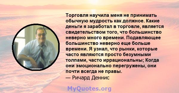 Торговля научила меня не принимать обычную мудрость как должное. Какие деньги я заработал в торговле, является свидетельством того, что большинство неверно много времени. Подавляющее большинство неверно еще больше