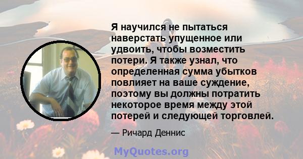 Я научился не пытаться наверстать упущенное или удвоить, чтобы возместить потери. Я также узнал, что определенная сумма убытков повлияет на ваше суждение, поэтому вы должны потратить некоторое время между этой потерей и 