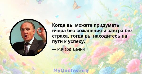 Когда вы можете придумать вчера без сожаления и завтра без страха, тогда вы находитесь на пути к успеху.