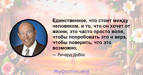 Единственное, что стоит между человеком, и то, что он хочет от жизни, это часто просто воля, чтобы попробовать это и вера, чтобы поверить, что это возможно.