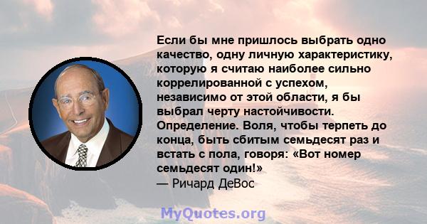 Если бы мне пришлось выбрать одно качество, одну личную характеристику, которую я считаю наиболее сильно коррелированной с успехом, независимо от этой области, я бы выбрал черту настойчивости. Определение. Воля, чтобы