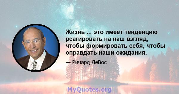 Жизнь ... это имеет тенденцию реагировать на наш взгляд, чтобы формировать себя, чтобы оправдать наши ожидания.