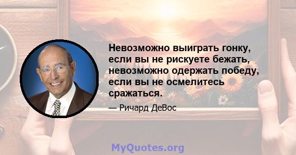 Невозможно выиграть гонку, если вы не рискуете бежать, невозможно одержать победу, если вы не осмелитесь сражаться.