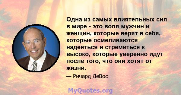 Одна из самых влиятельных сил в мире - это воля мужчин и женщин, которые верят в себя, которые осмеливаются надеяться и стремиться к высоко, которые уверенно идут после того, что они хотят от жизни.