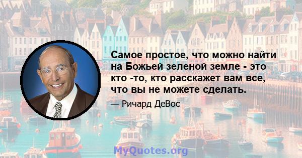 Самое простое, что можно найти на Божьей зеленой земле - это кто -то, кто расскажет вам все, что вы не можете сделать.