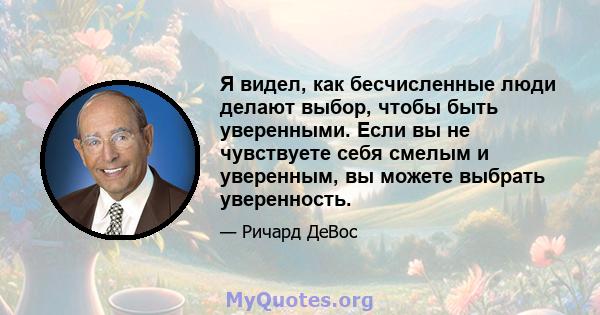 Я видел, как бесчисленные люди делают выбор, чтобы быть уверенными. Если вы не чувствуете себя смелым и уверенным, вы можете выбрать уверенность.