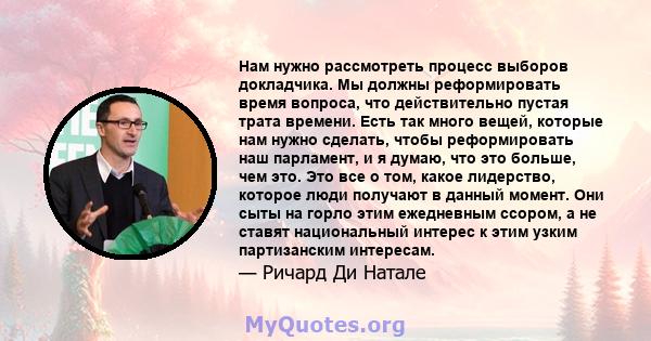 Нам нужно рассмотреть процесс выборов докладчика. Мы должны реформировать время вопроса, что действительно пустая трата времени. Есть так много вещей, которые нам нужно сделать, чтобы реформировать наш парламент, и я