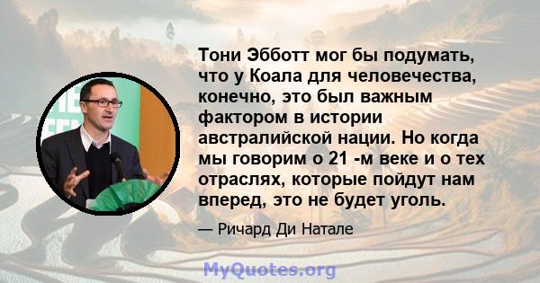 Тони Эбботт мог бы подумать, что у Коала для человечества, конечно, это был важным фактором в истории австралийской нации. Но когда мы говорим о 21 -м веке и о тех отраслях, которые пойдут нам вперед, это не будет уголь.