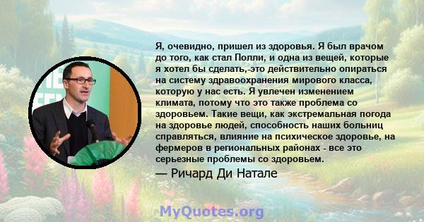 Я, очевидно, пришел из здоровья. Я был врачом до того, как стал Полли, и одна из вещей, которые я хотел бы сделать,-это действительно опираться на систему здравоохранения мирового класса, которую у нас есть. Я увлечен