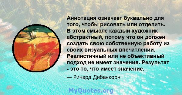 Аннотация означает буквально для того, чтобы рисовать или отделить. В этом смысле каждый художник абстрактный, потому что он должен создать свою собственную работу из своих визуальных впечатлений. Реалистичный или не