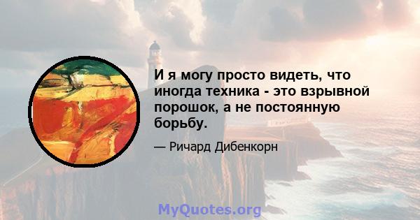 И я могу просто видеть, что иногда техника - это взрывной порошок, а не постоянную борьбу.