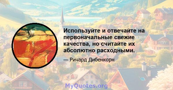 Используйте и отвечайте на первоначальные свежие качества, но считайте их абсолютно расходными.