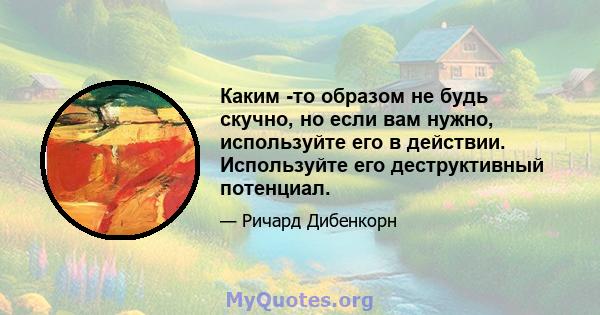 Каким -то образом не будь скучно, но если вам нужно, используйте его в действии. Используйте его деструктивный потенциал.