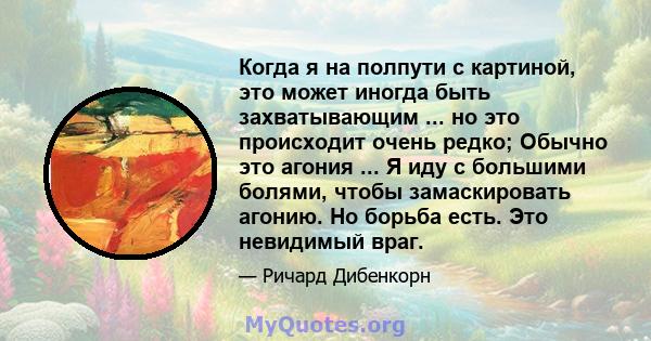 Когда я на полпути с картиной, это может иногда быть захватывающим ... но это происходит очень редко; Обычно это агония ... Я иду с большими болями, чтобы замаскировать агонию. Но борьба есть. Это невидимый враг.