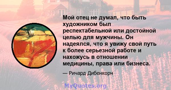 Мой отец не думал, что быть художником был респектабельной или достойной целью для мужчины. Он надеялся, что я увижу свой путь к более серьезной работе и нахожусь в отношении медицины, права или бизнеса.