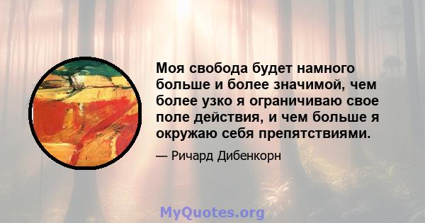 Моя свобода будет намного больше и более значимой, чем более узко я ограничиваю свое поле действия, и чем больше я окружаю себя препятствиями.