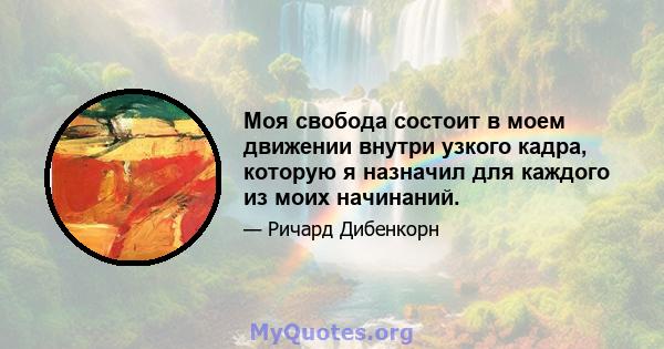 Моя свобода состоит в моем движении внутри узкого кадра, которую я назначил для каждого из моих начинаний.