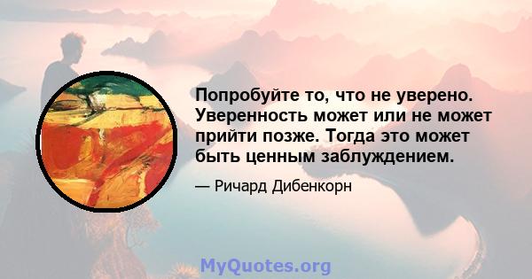 Попробуйте то, что не уверено. Уверенность может или не может прийти позже. Тогда это может быть ценным заблуждением.