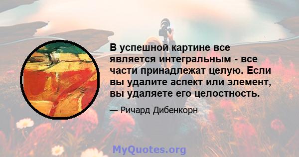 В успешной картине все является интегральным - все части принадлежат целую. Если вы удалите аспект или элемент, вы удаляете его целостность.