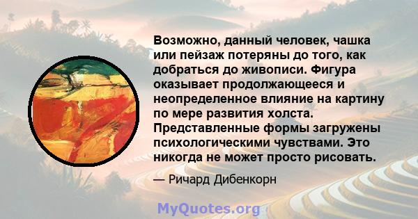 Возможно, данный человек, чашка или пейзаж потеряны до того, как добраться до живописи. Фигура оказывает продолжающееся и неопределенное влияние на картину по мере развития холста. Представленные формы загружены