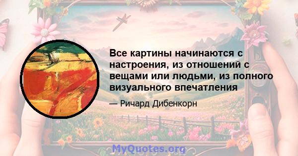 Все картины начинаются с настроения, из отношений с вещами или людьми, из полного визуального впечатления