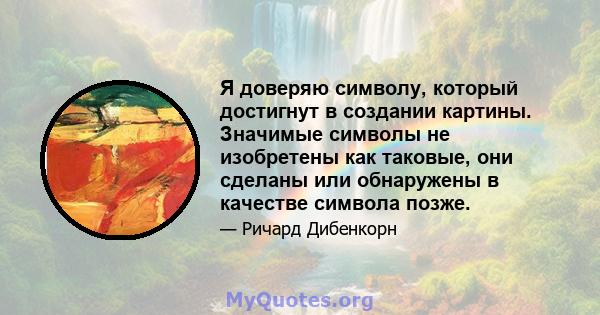 Я доверяю символу, который достигнут в создании картины. Значимые символы не изобретены как таковые, они сделаны или обнаружены в качестве символа позже.