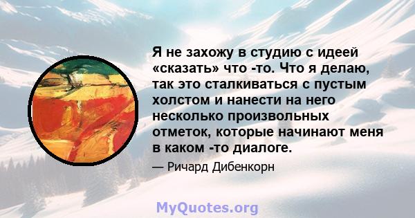 Я не захожу в студию с идеей «сказать» что -то. Что я делаю, так это сталкиваться с пустым холстом и нанести на него несколько произвольных отметок, которые начинают меня в каком -то диалоге.