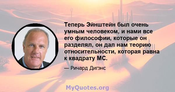 Теперь Эйнштейн был очень умным человеком, и нами все его философии, которые он разделял, он дал нам теорию относительности, которая равна к квадрату MC.