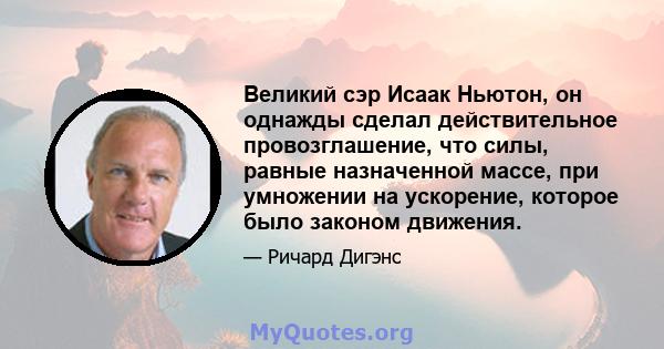 Великий сэр Исаак Ньютон, он однажды сделал действительное провозглашение, что силы, равные назначенной массе, при умножении на ускорение, которое было законом движения.