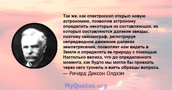 Так же, как спектроскоп открыл новую астрономию, позволив астроному определить некоторые из составляющих, из которых составляются далекие звезды, поэтому сейсмограф, регистрируя непредвидное движение далеких