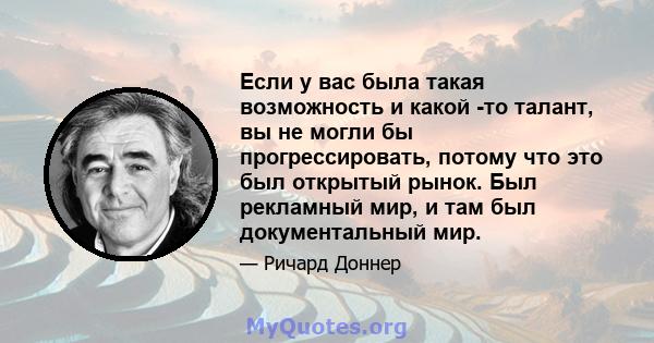 Если у вас была такая возможность и какой -то талант, вы не могли бы прогрессировать, потому что это был открытый рынок. Был рекламный мир, и там был документальный мир.