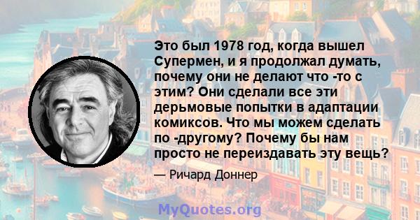 Это был 1978 год, когда вышел Супермен, и я продолжал думать, почему они не делают что -то с этим? Они сделали все эти дерьмовые попытки в адаптации комиксов. Что мы можем сделать по -другому? Почему бы нам просто не