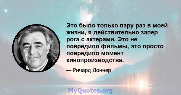 Это было только пару раз в моей жизни, я действительно запер рога с актерами. Это не повредило фильмы, это просто повредило момент кинопроизводства.