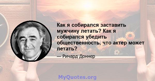 Как я собирался заставить мужчину летать? Как я собирался убедить общественность, что актер может летать?