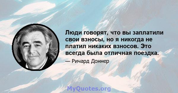 Люди говорят, что вы заплатили свои взносы, но я никогда не платил никаких взносов. Это всегда была отличная поездка.